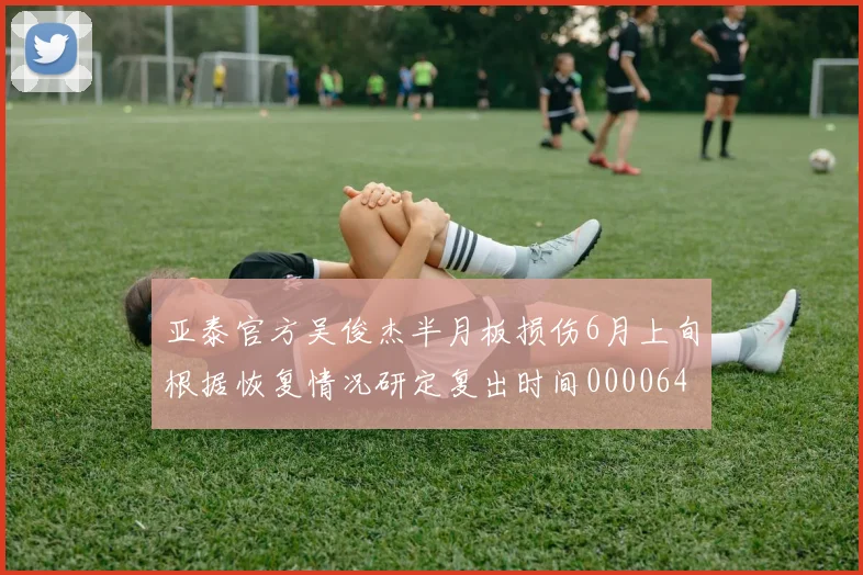 亚泰官方吴俊杰半月板损伤6月上旬根据恢复情况研定复出时间0000644
