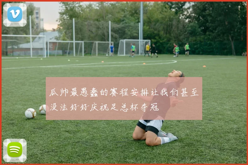 瓜帅最愚蠢的赛程安排让我们甚至没法好好庆祝足总杯夺冠